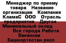 Менеджер по приему товара › Название организации ­ Компания КламаС, ООО › Отрасль предприятия ­ Другое › Минимальный оклад ­ 25 000 - Все города Работа » Вакансии   . Башкортостан респ.,Баймакский р-н